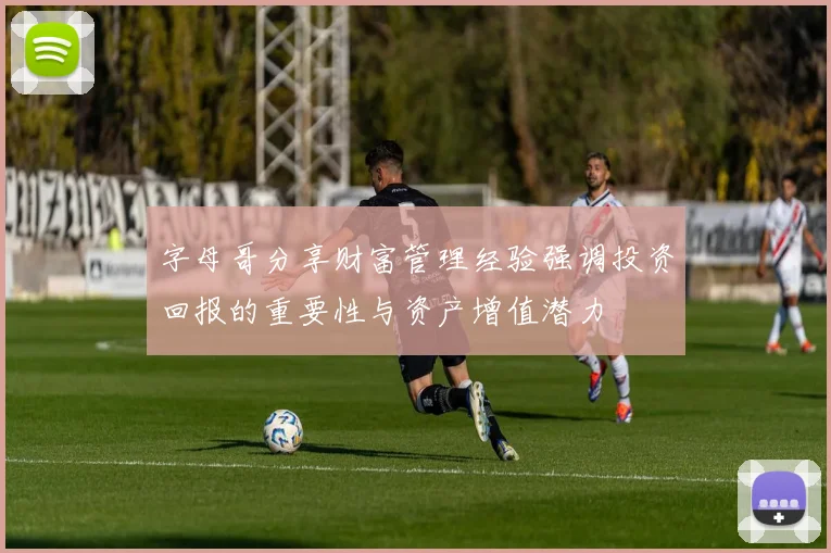 字母哥分享财富管理经验强调投资回报的重要性与资产增值潜力