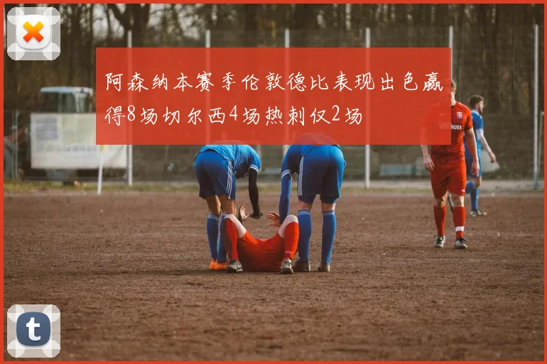 阿森纳本赛季伦敦德比表现出色赢得8场切尔西4场热刺仅2场