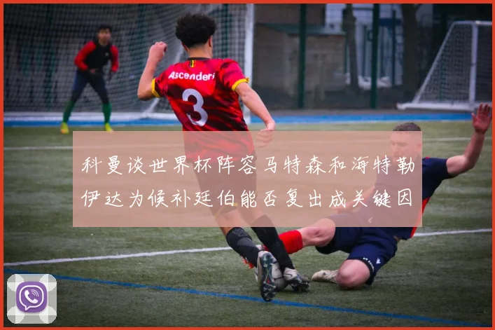 科曼谈世界杯阵容马特森和海特勒伊达为候补廷伯能否复出成关键因素