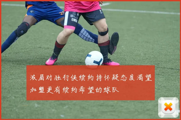 浓眉对独行侠续约持怀疑态度渴望加盟更有续约希望的球队