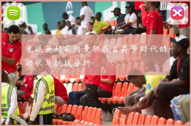 重返英超前列曼联在后爵爷时代的起伏与挑战分析