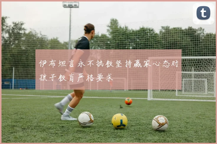 伊布坦言永不执教坚持赢家心态对孩子教育严格要求