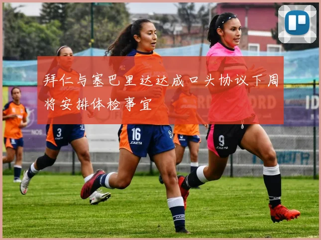 拜仁与塞巴里达达成口头协议下周将安排体检事宜