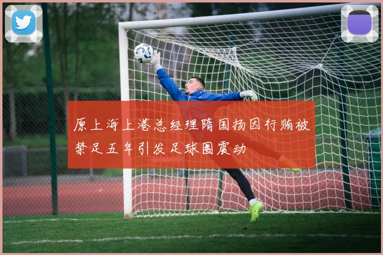 原上海上港总经理隋国扬因行贿被禁足五年引发足球圈震动