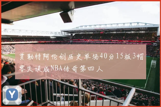 贾勒特阿伦创历史单场40分15板3帽零失误成NBA传奇第四人