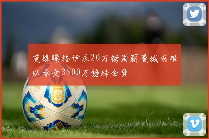 英媒曝格伊求20万镑周薪曼城或难以承受3500万镑转会费