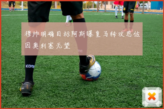 穆帅明确目标阿斯曝皇马转攻恩佐因奥利塞无望