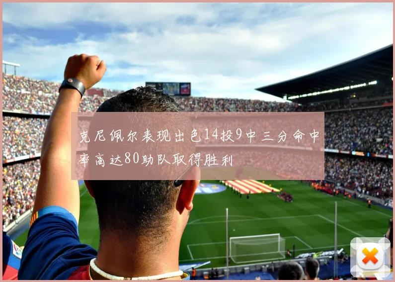 克尼佩尔表现出色14投9中三分命中率高达80助队取得胜利