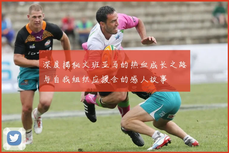 深度揭秘文班亚马的热血成长之路与自我组织应援会的感人故事