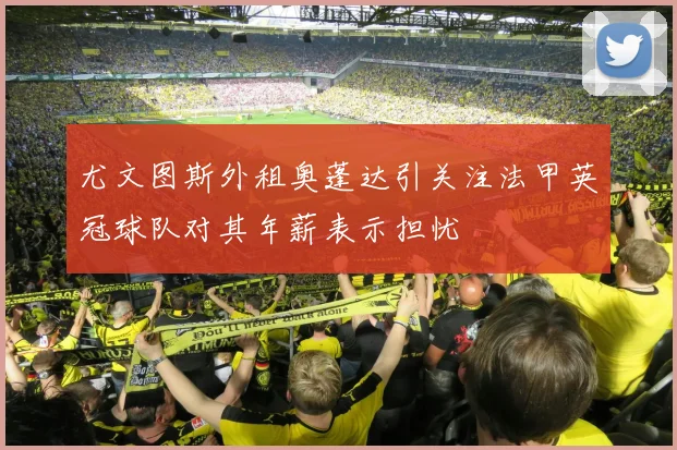 尤文图斯外租奥蓬达引关注法甲英冠球队对其年薪表示担忧