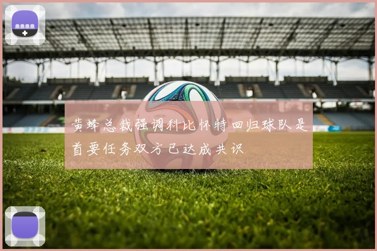 黄蜂总裁强调科比怀特回归球队是首要任务双方已达成共识