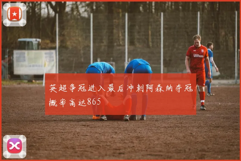 英超争冠进入最后冲刺阿森纳夺冠概率高达865