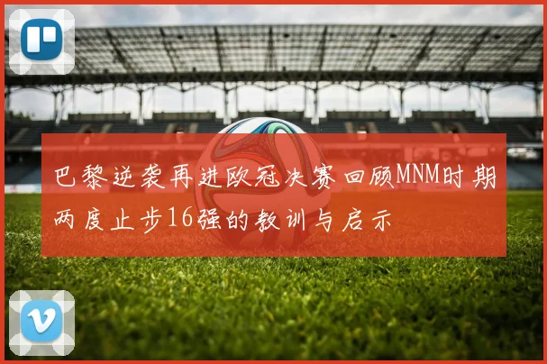 巴黎逆袭再进欧冠决赛回顾MNM时期两度止步16强的教训与启示