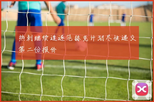 热刺继续追逐范赫克计划尽快递交第二份报价