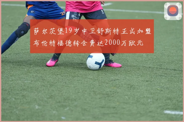 萨尔茨堡19岁中卫舒斯特正式加盟布伦特福德转会费达2000万欧元
