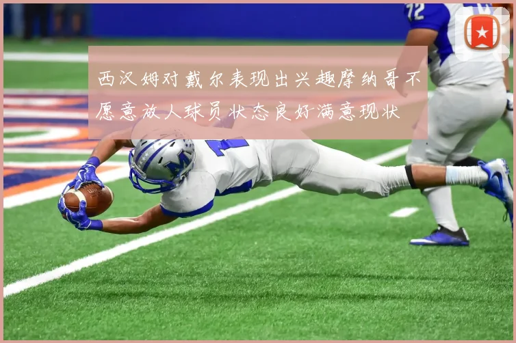 西汉姆对戴尔表现出兴趣摩纳哥不愿意放人球员状态良好满意现状
