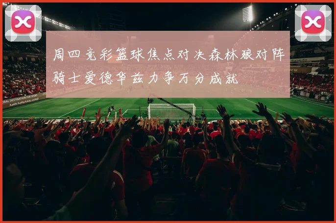 周四竞彩篮球焦点对决森林狼对阵骑士爱德华兹力争万分成就