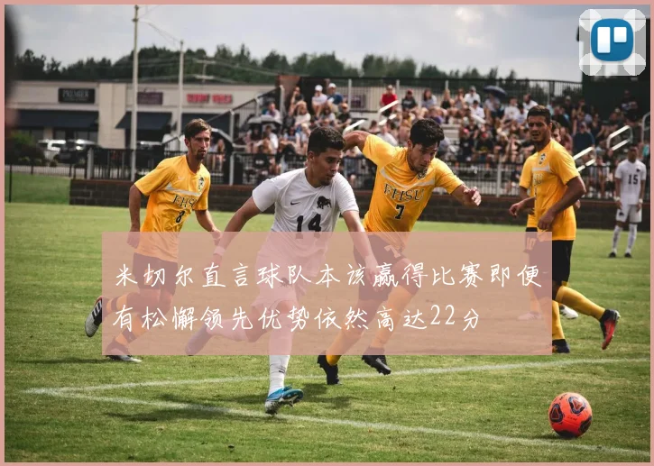 米切尔直言球队本该赢得比赛即便有松懈领先优势依然高达22分