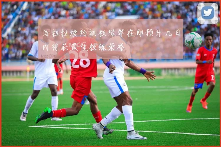 马祖拉续约执教绿军在即预计几日内将获最佳教练荣誉