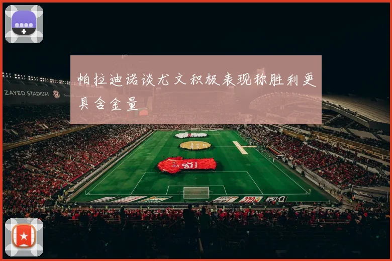 帕拉迪诺谈尤文积极表现称胜利更具含金量