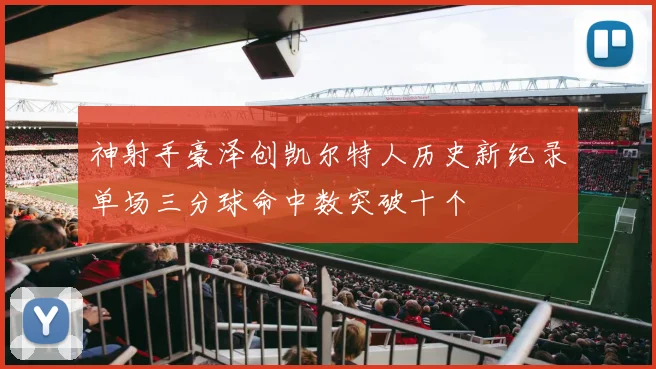 神射手豪泽创凯尔特人历史新纪录单场三分球命中数突破十个