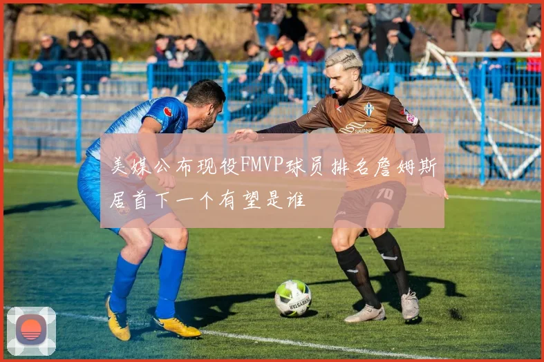 美媒公布现役FMVP球员排名詹姆斯居首下一个有望是谁